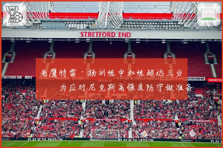 老鹰特雷·杨训练中加练超远三分，为应对尼克斯高强度防守做准备