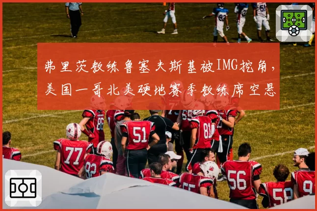 弗里茨教练鲁塞夫斯基被IMG挖角,美国一哥北美硬地赛季教练席空悬?