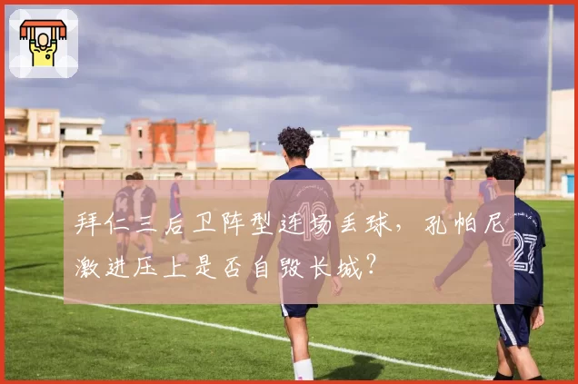 拜仁三后卫阵型连场丢球,孔帕尼激进压上是否自毁长城?