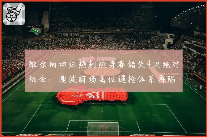 维尔纳回归热刺热身赛错失4次绝对机会,澳波前场高位逼抢体系再陷攻防失衡__br_