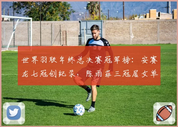 世界羽联年终总决赛冠军榜：安赛龙七冠创纪录，陈雨菲三冠居女单之首