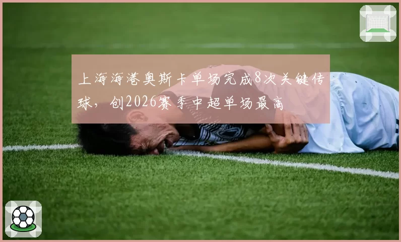 上海海港奥斯卡单场完成8次关键传球，创2026赛季中超单场最高