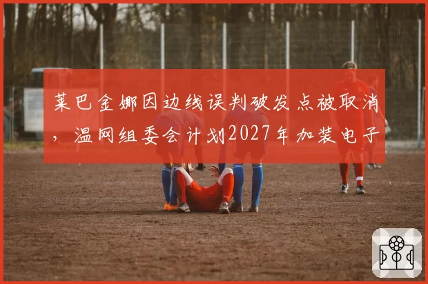 莱巴金娜因边线误判破发点被取消，温网组委会计划2027年加装电子线审