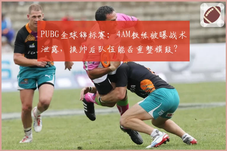 PUBG全球锦标赛：4AM教练被曝战术泄露，换帅后队伍能否重整旗鼓？