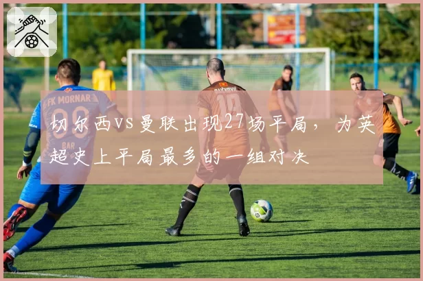 切尔西vs曼联出现27场平局，为英超史上平局最多的一组对决