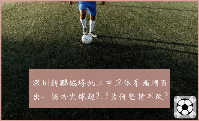 深圳新鹏城塔托三中卫体系漏洞百出,场均失球超2.5为何坚持不改?