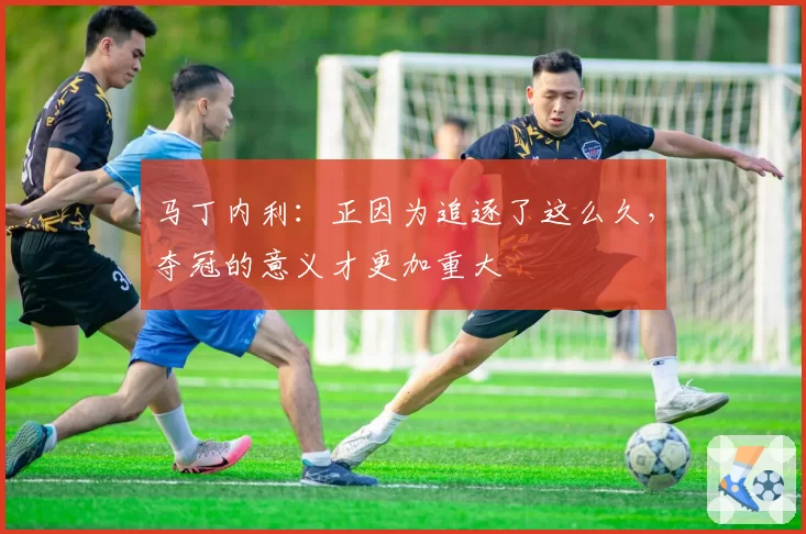 马丁内利：正因为追逐了这么久，夺冠的意义才更加重大