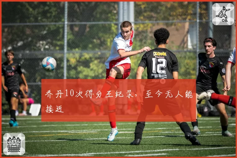 乔丹10次得分王纪录,至今无人能接近