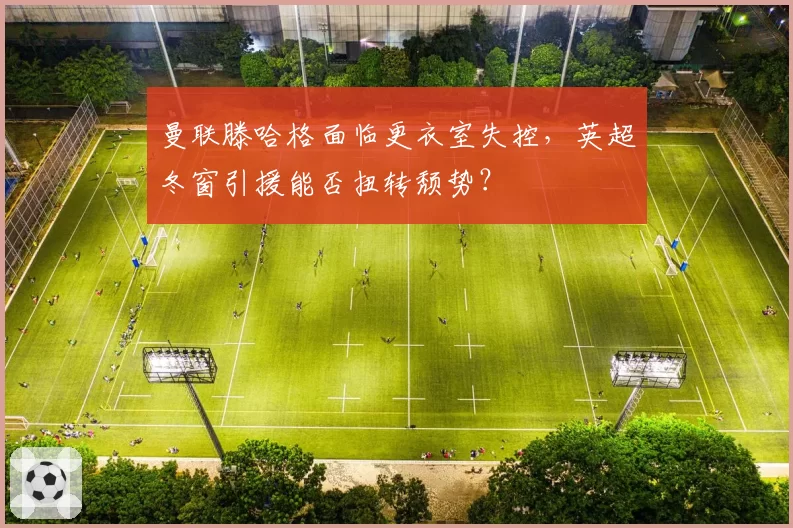 曼联滕哈格面临更衣室失控,英超冬窗引援能否扭转颓势?
