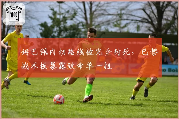 姆巴佩内切路线被完全封死,巴黎战术板暴露致命单一性