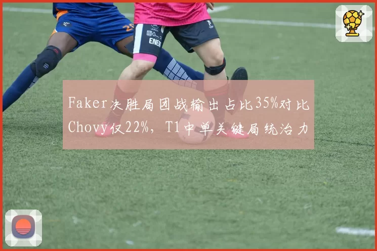 Faker决胜局团战输出占比35%对比Chovy仅22%,T1中单关键局统治力差距悬殊
