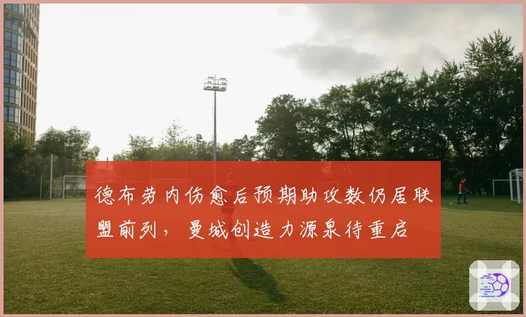 德布劳内伤愈后预期助攻数仍居联盟前列,曼城创造力源泉待重启