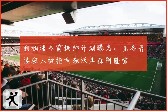 利物浦冬窗换帅计划曝光，克洛普接班人被指向勒沃库森阿隆索