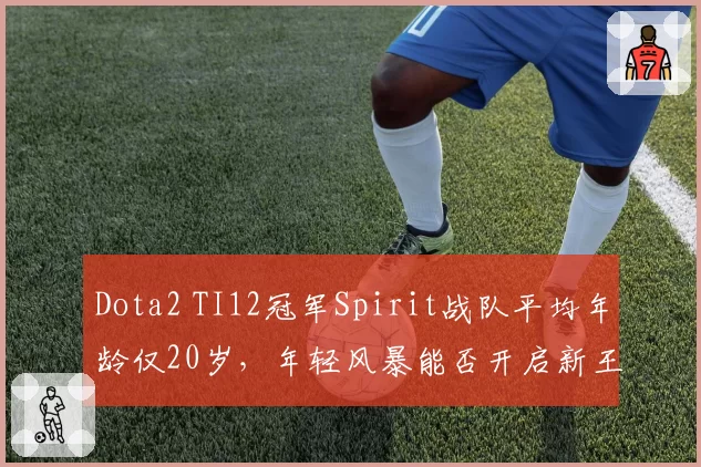 Dota2 TI12冠军Spirit战队平均年龄仅20岁,年轻风暴能否开启新王朝?