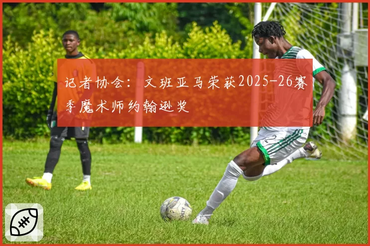 记者协会：文班亚马荣获2025-26赛季魔术师约翰逊奖