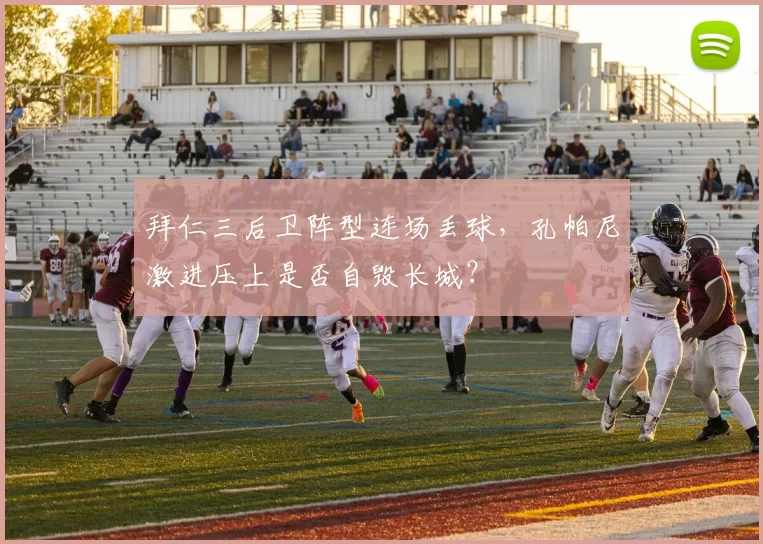 拜仁三后卫阵型连场丢球,孔帕尼激进压上是否自毁长城?