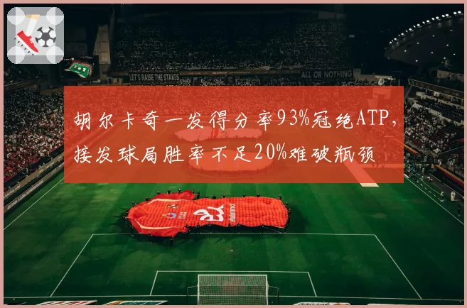 胡尔卡奇一发得分率93%冠绝ATP，接发球局胜率不足20%难破瓶颈