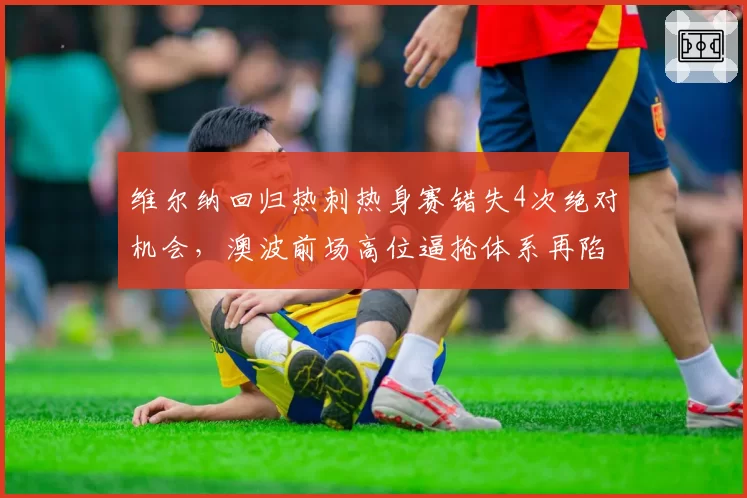 维尔纳回归热刺热身赛错失4次绝对机会,澳波前场高位逼抢体系再陷攻防失衡__br_