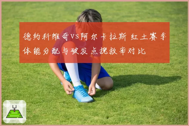 德约科维奇vs阿尔卡拉斯 红土赛季体能分配与破发点挽救率对比