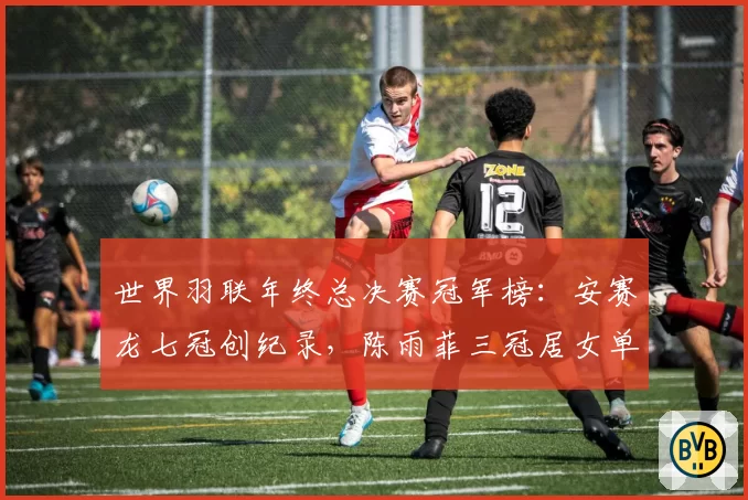 世界羽联年终总决赛冠军榜：安赛龙七冠创纪录，陈雨菲三冠居女单之首