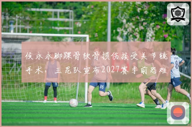 侯永永脚踝骨软骨损伤接受关节镜手术,玉昆队宣布2027赛季前恐难回归