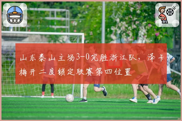 山东泰山主场3-0完胜浙江队,泽卡梅开二度锁定联赛第四位置