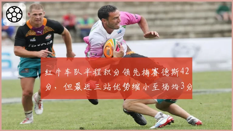 红牛车队半程积分领先梅赛德斯42分,但最近三站优势缩小至场均3分