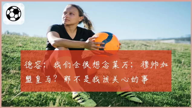 德容：我们会很想念莱万；穆帅加盟皇马？那不是我该关心的事