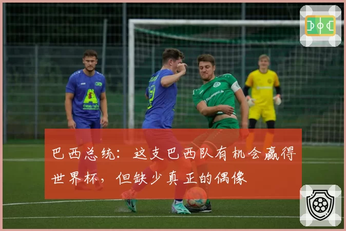 巴西总统：这支巴西队有机会赢得世界杯，但缺少真正的偶像