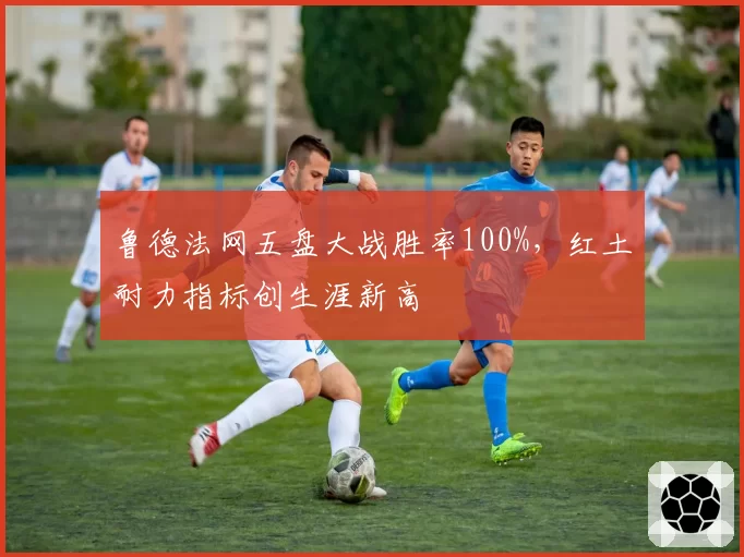 鲁德法网五盘大战胜率100%,红土耐力指标创生涯新高