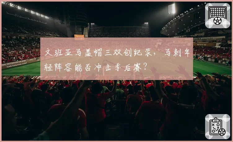 文班亚马盖帽三双创纪录,马刺年轻阵容能否冲击季后赛?