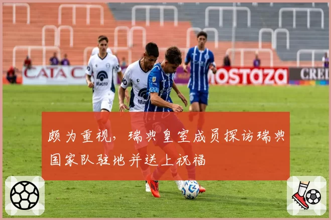颇为重视，瑞典皇室成员探访瑞典国家队驻地并送上祝福