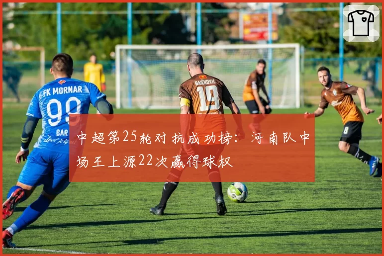 中超第25轮对抗成功榜：河南队中场王上源22次赢得球权