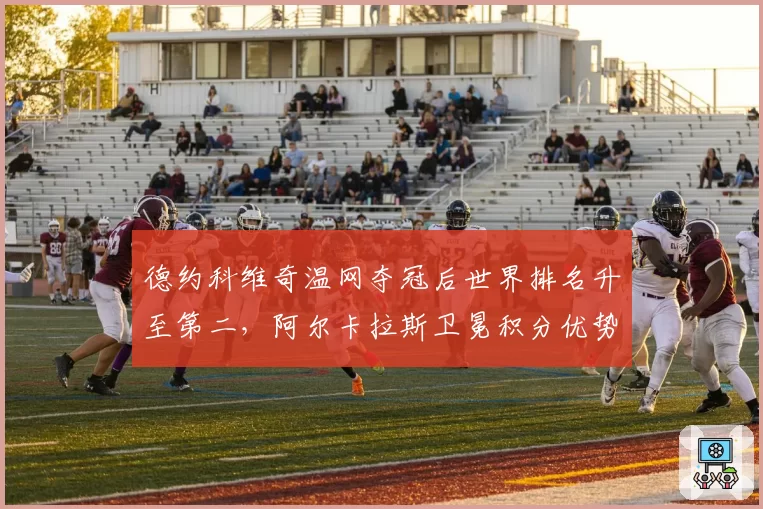 德约科维奇温网夺冠后世界排名升至第二,阿尔卡拉斯卫冕积分优势缩水至600分