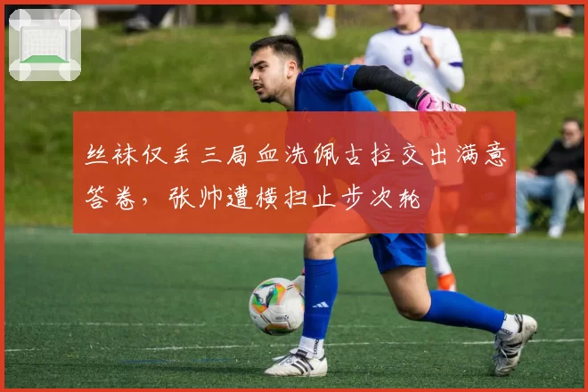 丝袜仅丢三局血洗佩古拉交出满意答卷，张帅遭横扫止步次轮