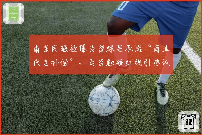 南京同曦被曝为留球星承诺“商业代言补偿”，是否触碰红线引热议