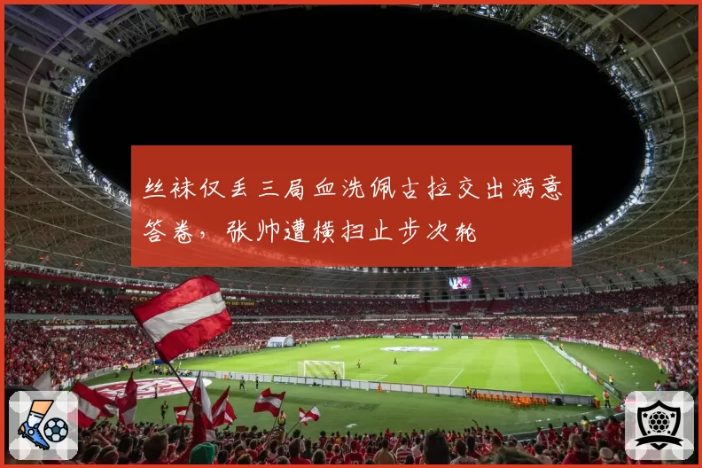 丝袜仅丢三局血洗佩古拉交出满意答卷,张帅遭横扫止步次轮