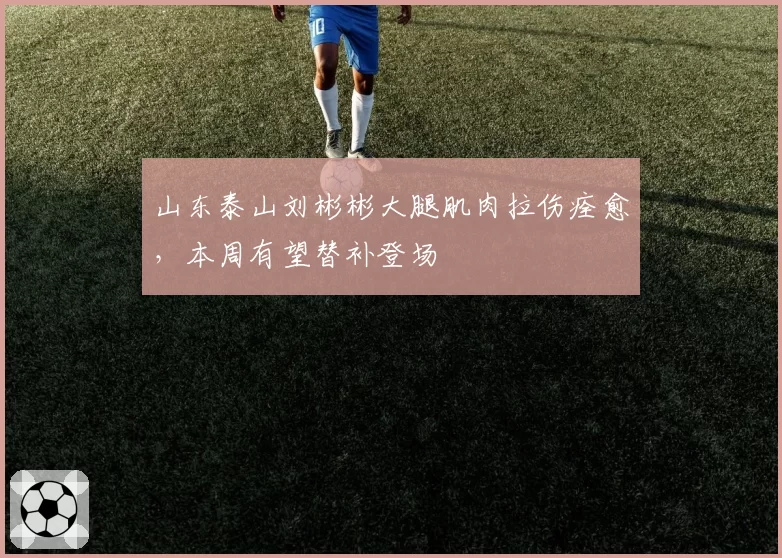 山东泰山刘彬彬大腿肌肉拉伤痊愈，本周有望替补登场