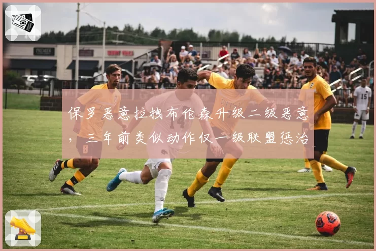保罗恶意拉拽布伦森升级二级恶意,三年前类似动作仅一级联盟惩治趋严