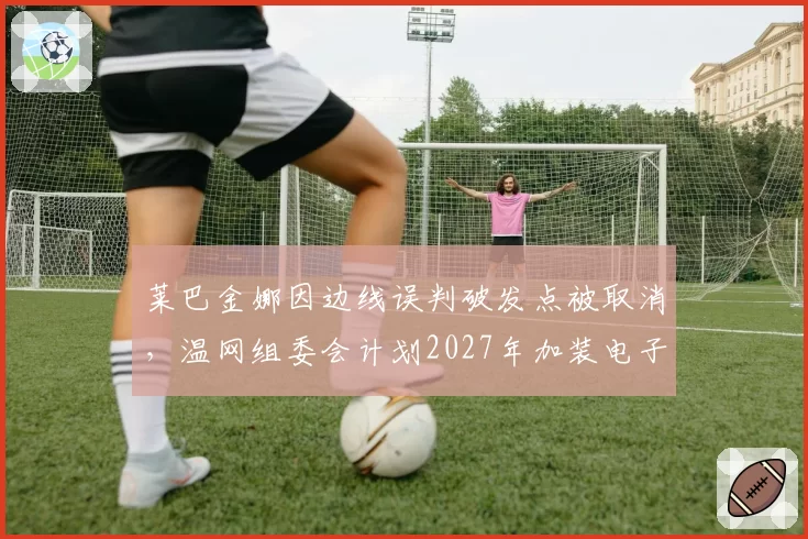 莱巴金娜因边线误判破发点被取消,温网组委会计划2027年加装电子线审