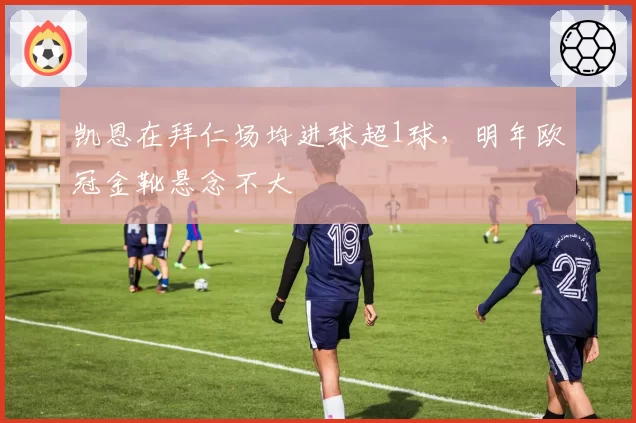 凯恩在拜仁场均进球超1球，明年欧冠金靴悬念不大
