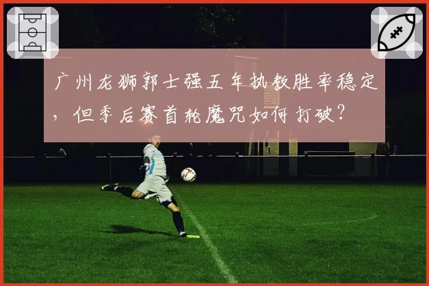 广州龙狮郭士强五年执教胜率稳定,但季后赛首轮魔咒如何打破?