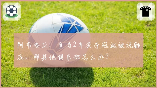 阿韦洛亚：皇马2年没夺冠就被说触底，那其他俱乐部怎么办？