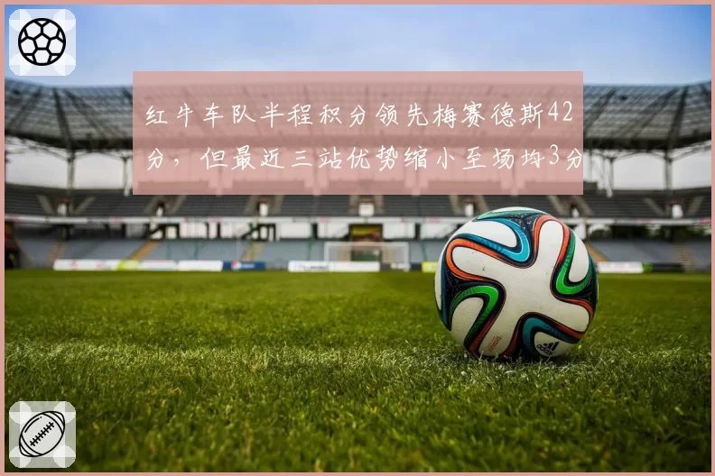 红牛车队半程积分领先梅赛德斯42分,但最近三站优势缩小至场均3分