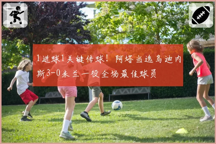 1进球1关键传球！阿塔当选乌迪内斯3-0米兰一役全场最佳球员