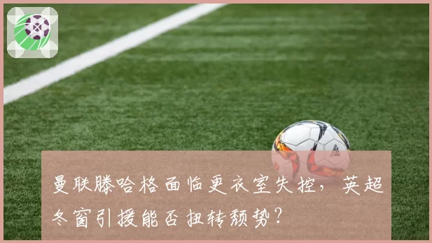 曼联滕哈格面临更衣室失控,英超冬窗引援能否扭转颓势?