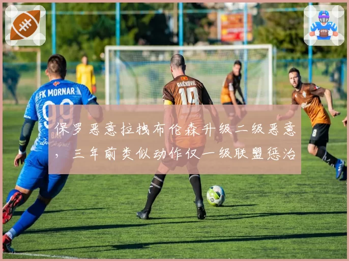 保罗恶意拉拽布伦森升级二级恶意，三年前类似动作仅一级联盟惩治趋严