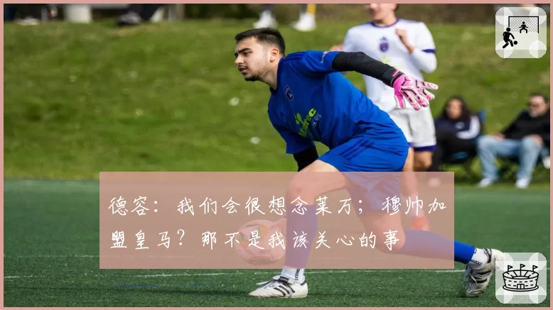 德容：我们会很想念莱万；穆帅加盟皇马？那不是我该关心的事