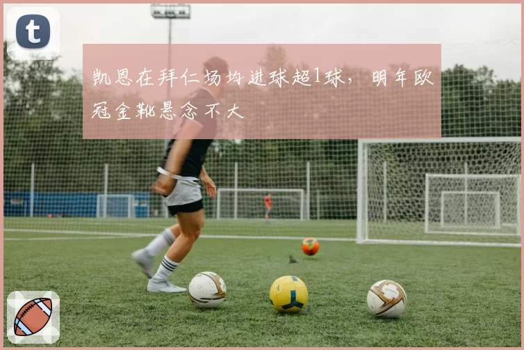 凯恩在拜仁场均进球超1球，明年欧冠金靴悬念不大