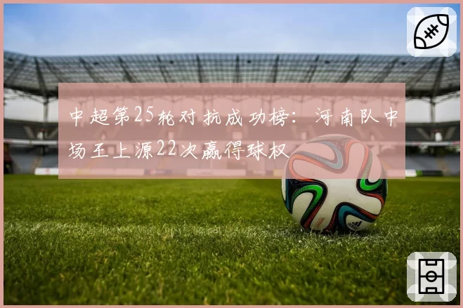 中超第25轮对抗成功榜：河南队中场王上源22次赢得球权